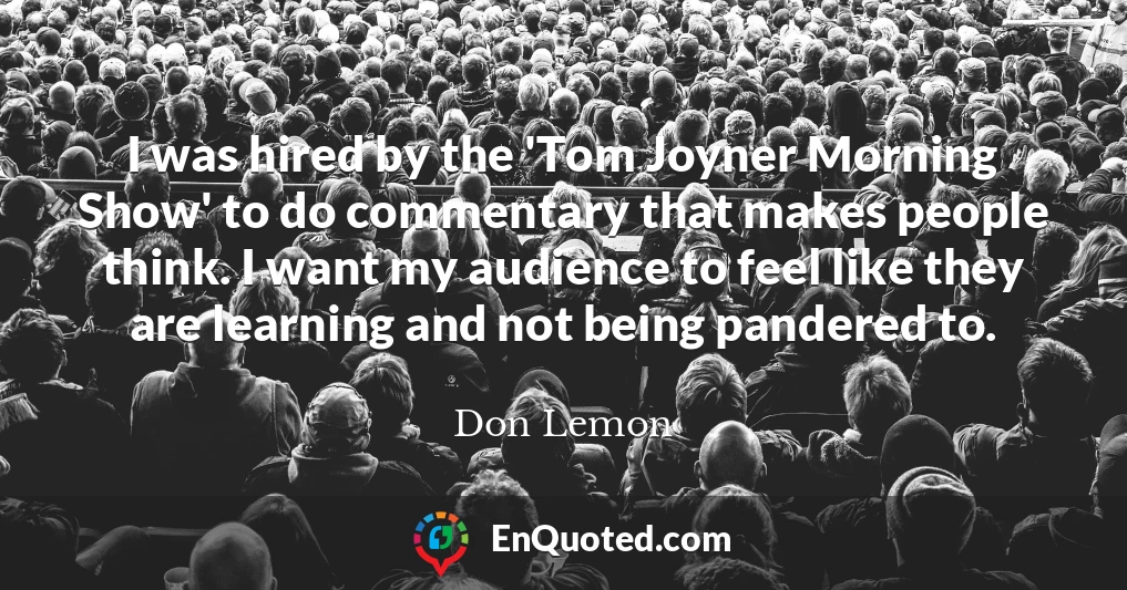 I was hired by the 'Tom Joyner Morning Show' to do commentary that makes people think. I want my audience to feel like they are learning and not being pandered to.