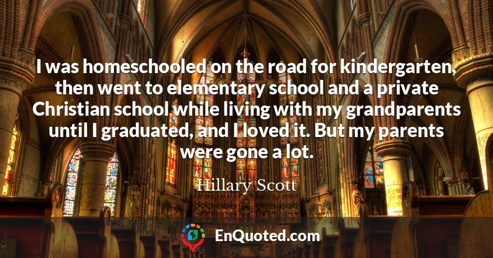 I was homeschooled on the road for kindergarten, then went to elementary school and a private Christian school while living with my grandparents until I graduated, and I loved it. But my parents were gone a lot.