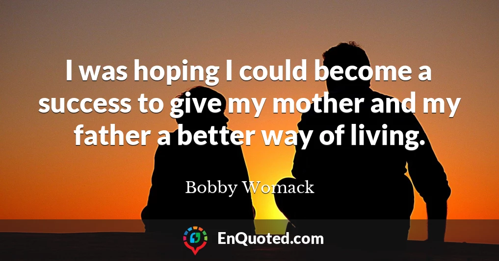 I was hoping I could become a success to give my mother and my father a better way of living.