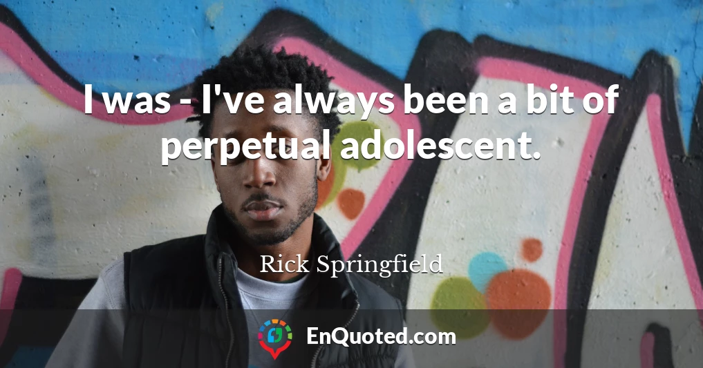 I was - I've always been a bit of perpetual adolescent.