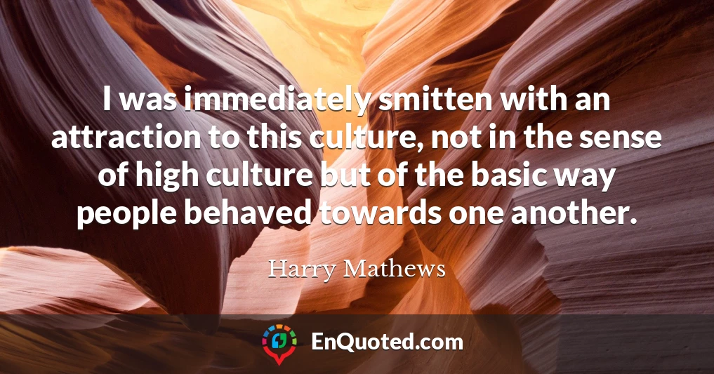 I was immediately smitten with an attraction to this culture, not in the sense of high culture but of the basic way people behaved towards one another.