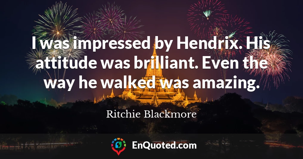 I was impressed by Hendrix. His attitude was brilliant. Even the way he walked was amazing.
