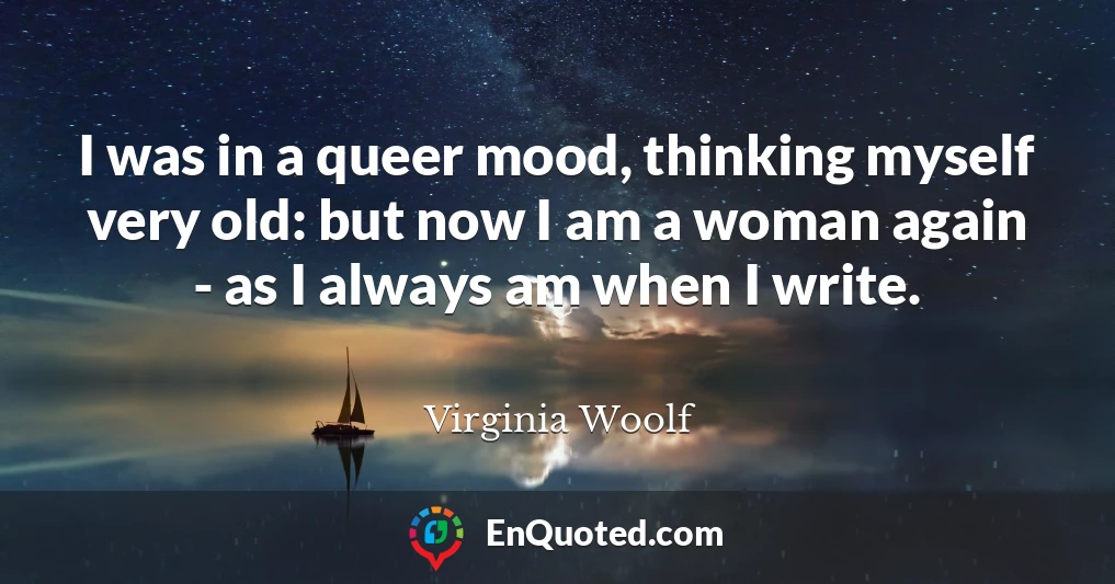 I was in a queer mood, thinking myself very old: but now I am a woman again - as I always am when I write.