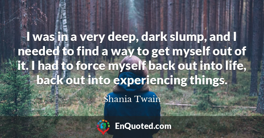 I was in a very deep, dark slump, and I needed to find a way to get myself out of it. I had to force myself back out into life, back out into experiencing things.