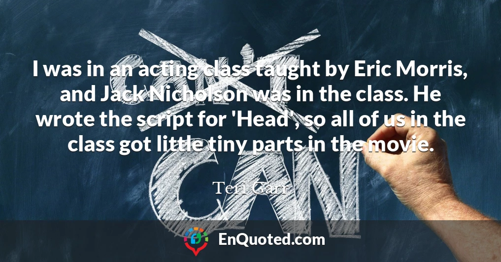 I was in an acting class taught by Eric Morris, and Jack Nicholson was in the class. He wrote the script for 'Head', so all of us in the class got little tiny parts in the movie.