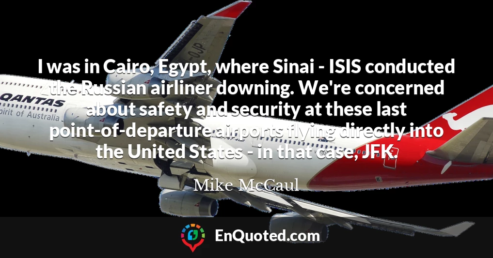 I was in Cairo, Egypt, where Sinai - ISIS conducted the Russian airliner downing. We're concerned about safety and security at these last point-of-departure airports flying directly into the United States - in that case, JFK.