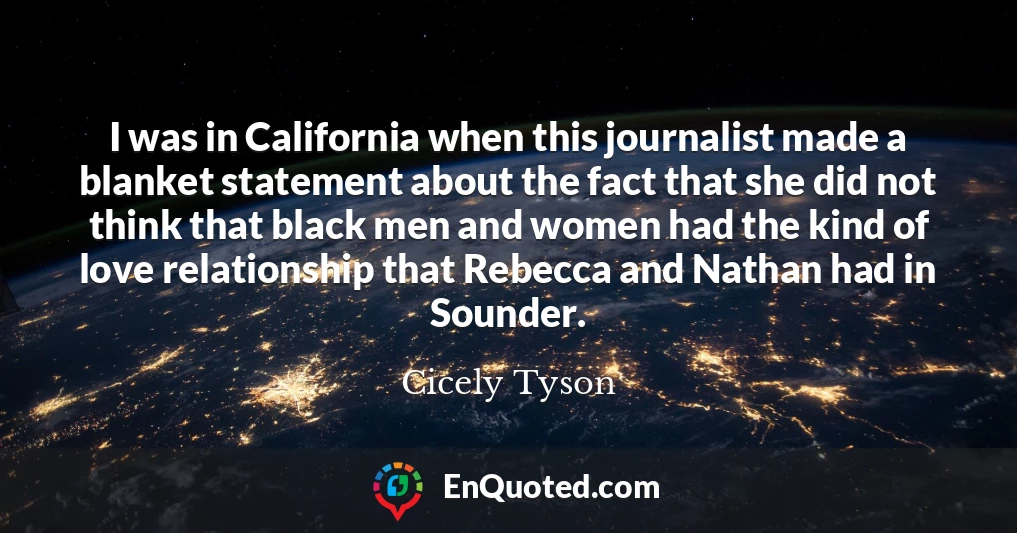 I was in California when this journalist made a blanket statement about the fact that she did not think that black men and women had the kind of love relationship that Rebecca and Nathan had in Sounder.