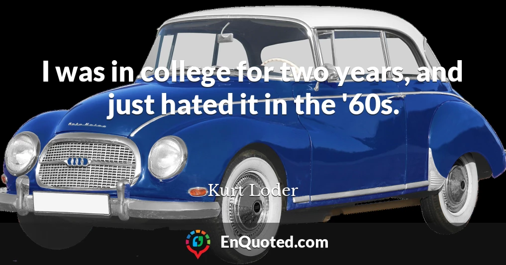 I was in college for two years, and just hated it in the '60s.