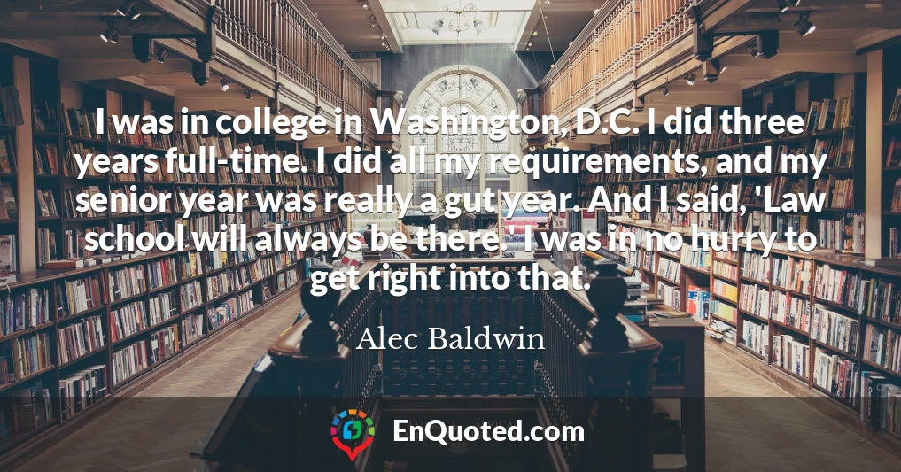 I was in college in Washington, D.C. I did three years full-time. I did all my requirements, and my senior year was really a gut year. And I said, 'Law school will always be there.' I was in no hurry to get right into that.