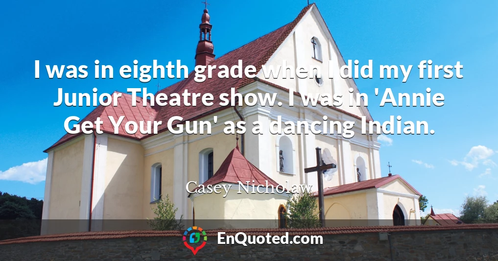 I was in eighth grade when I did my first Junior Theatre show. I was in 'Annie Get Your Gun' as a dancing Indian.