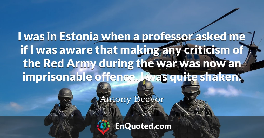 I was in Estonia when a professor asked me if I was aware that making any criticism of the Red Army during the war was now an imprisonable offence. I was quite shaken.