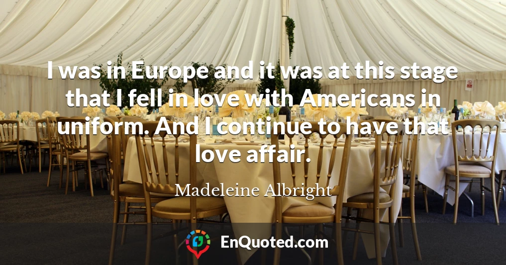 I was in Europe and it was at this stage that I fell in love with Americans in uniform. And I continue to have that love affair.