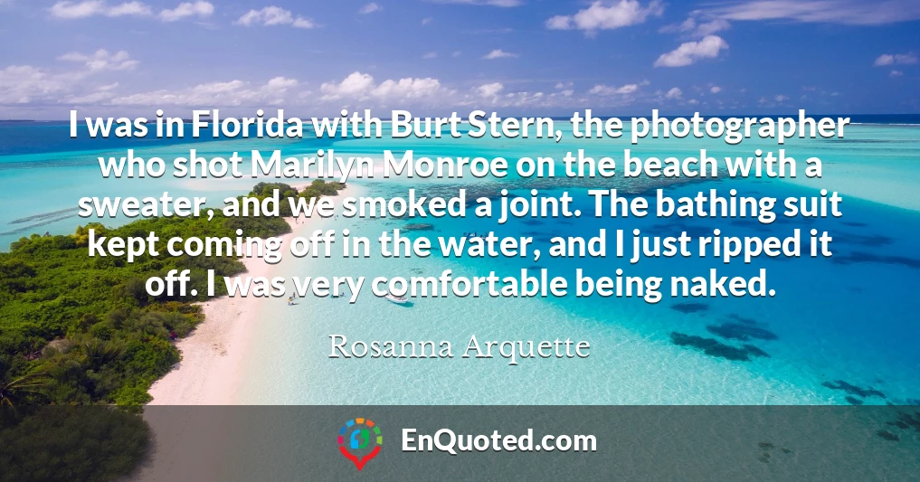 I was in Florida with Burt Stern, the photographer who shot Marilyn Monroe on the beach with a sweater, and we smoked a joint. The bathing suit kept coming off in the water, and I just ripped it off. I was very comfortable being naked.