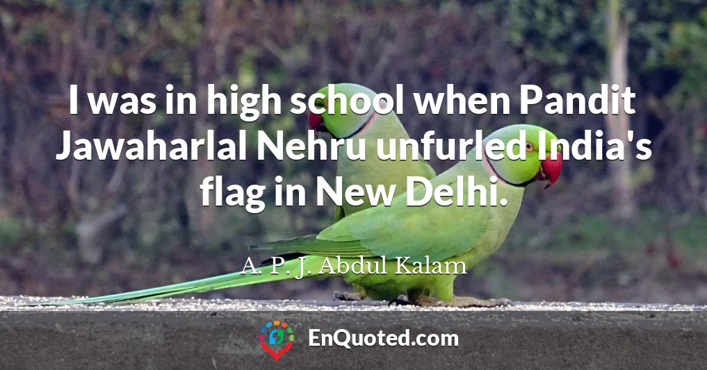 I was in high school when Pandit Jawaharlal Nehru unfurled India's flag in New Delhi.