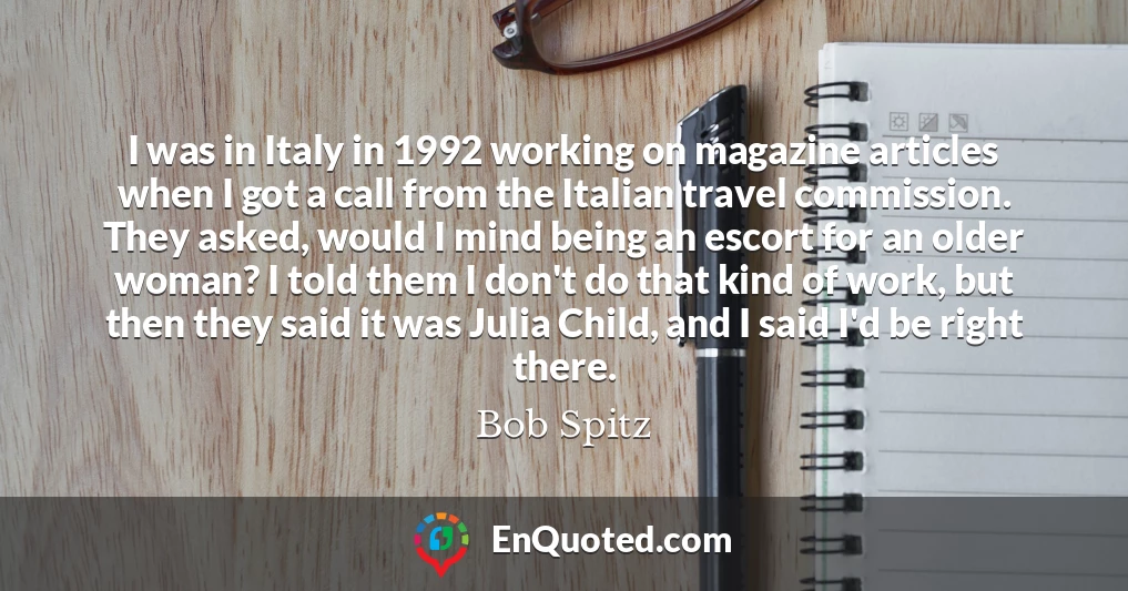 I was in Italy in 1992 working on magazine articles when I got a call from the Italian travel commission. They asked, would I mind being an escort for an older woman? I told them I don't do that kind of work, but then they said it was Julia Child, and I said I'd be right there.