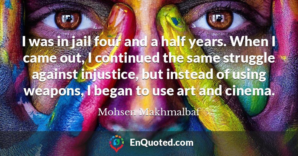 I was in jail four and a half years. When I came out, I continued the same struggle against injustice, but instead of using weapons, I began to use art and cinema.