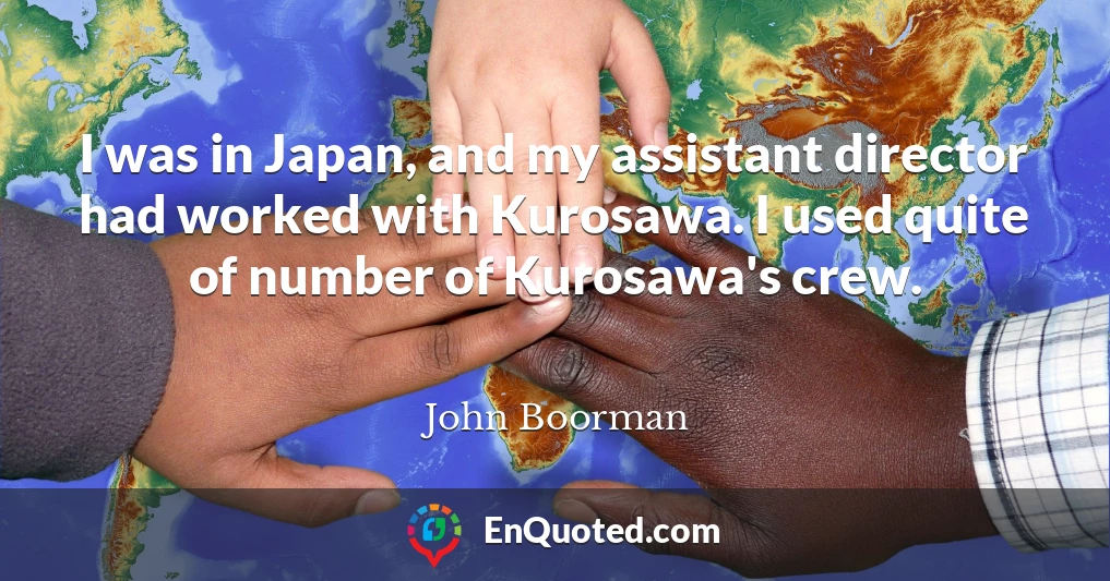 I was in Japan, and my assistant director had worked with Kurosawa. I used quite of number of Kurosawa's crew.