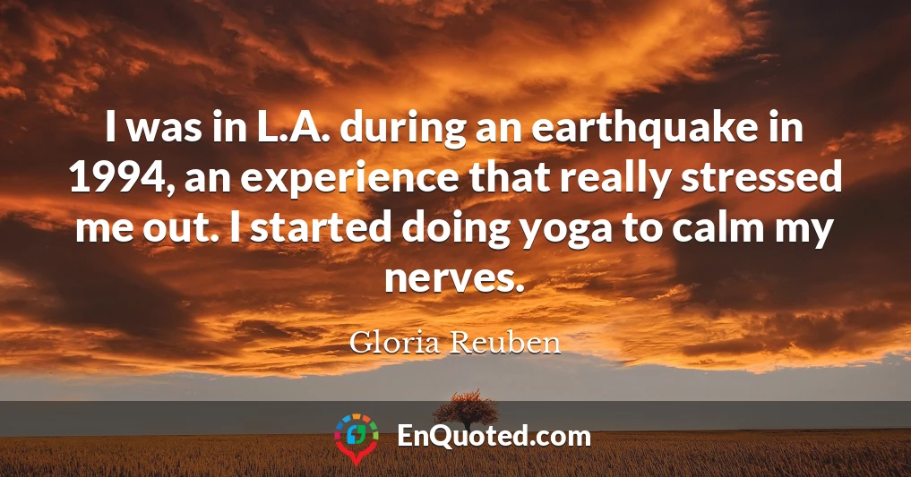 I was in L.A. during an earthquake in 1994, an experience that really stressed me out. I started doing yoga to calm my nerves.