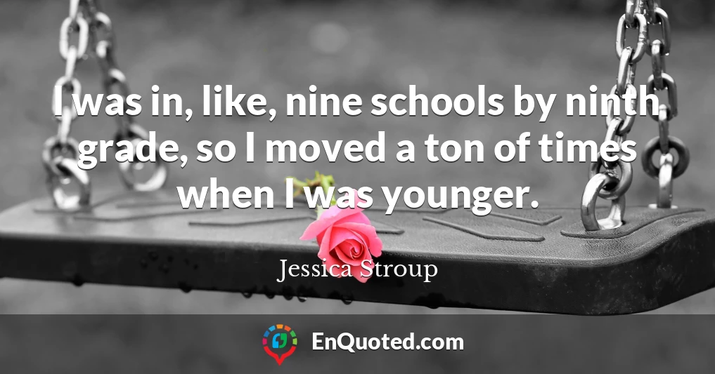 I was in, like, nine schools by ninth grade, so I moved a ton of times when I was younger.