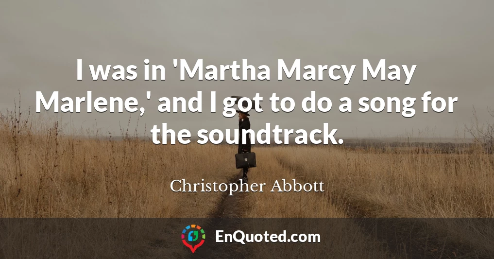 I was in 'Martha Marcy May Marlene,' and I got to do a song for the soundtrack.