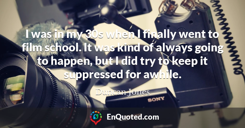 I was in my 30s when I finally went to film school. It was kind of always going to happen, but I did try to keep it suppressed for awhile.