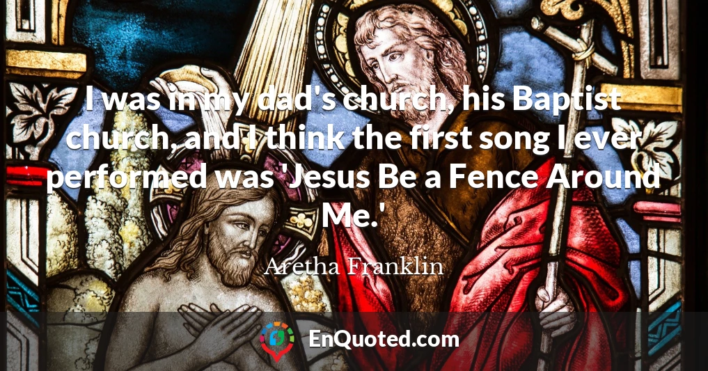 I was in my dad's church, his Baptist church, and I think the first song I ever performed was 'Jesus Be a Fence Around Me.'