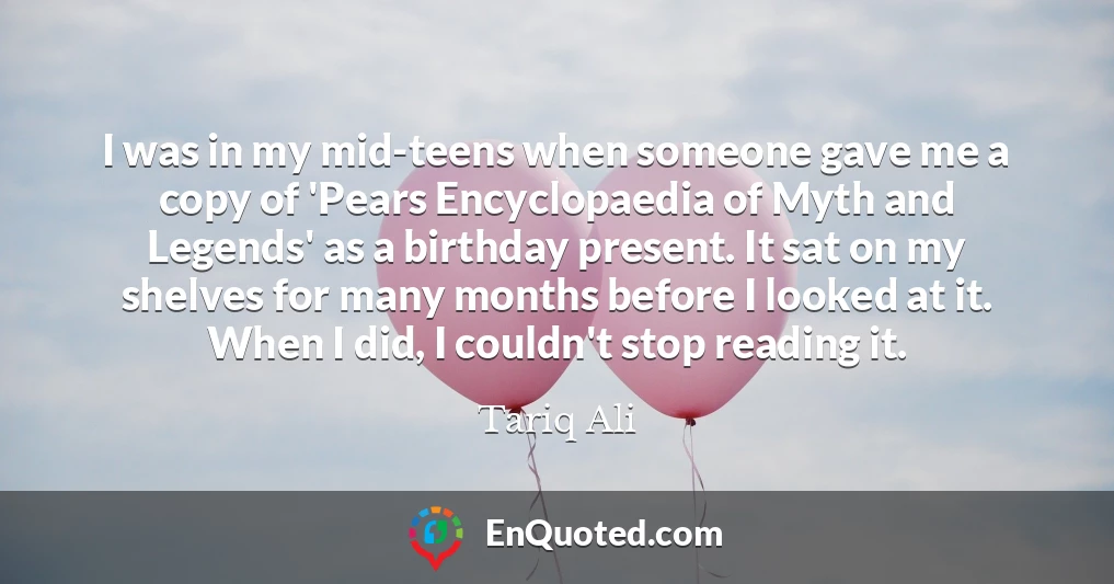 I was in my mid-teens when someone gave me a copy of 'Pears Encyclopaedia of Myth and Legends' as a birthday present. It sat on my shelves for many months before I looked at it. When I did, I couldn't stop reading it.