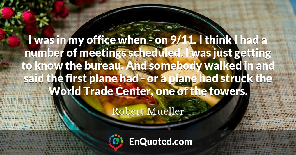 I was in my office when - on 9/11. I think I had a number of meetings scheduled. I was just getting to know the bureau. And somebody walked in and said the first plane had - or a plane had struck the World Trade Center, one of the towers.