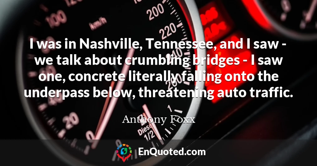 I was in Nashville, Tennessee, and I saw - we talk about crumbling bridges - I saw one, concrete literally falling onto the underpass below, threatening auto traffic.