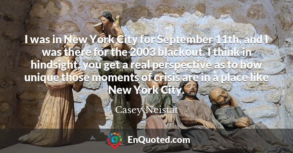 I was in New York City for September 11th, and I was there for the 2003 blackout. I think in hindsight, you get a real perspective as to how unique those moments of crisis are in a place like New York City.