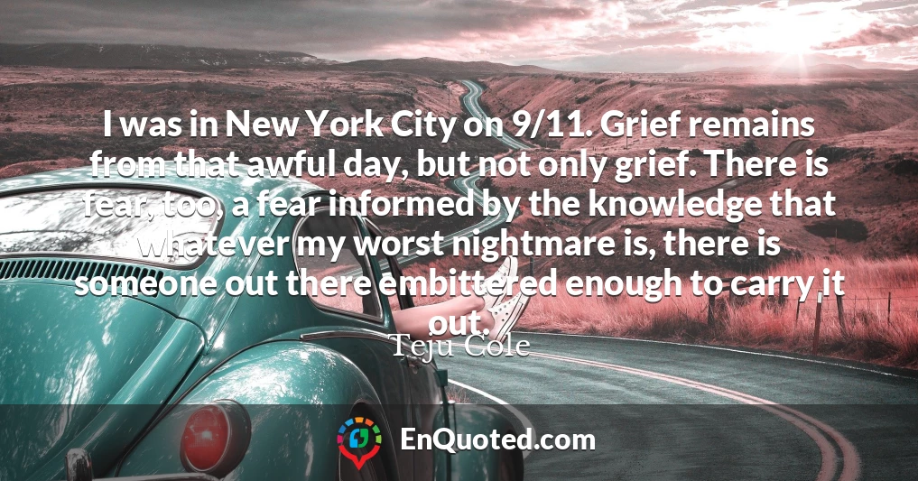 I was in New York City on 9/11. Grief remains from that awful day, but not only grief. There is fear, too, a fear informed by the knowledge that whatever my worst nightmare is, there is someone out there embittered enough to carry it out.