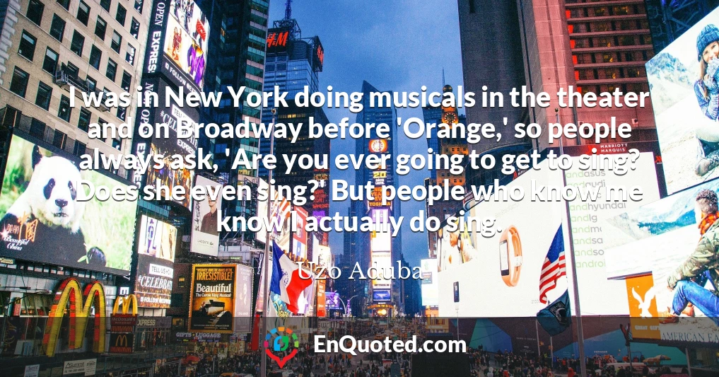 I was in New York doing musicals in the theater and on Broadway before 'Orange,' so people always ask, 'Are you ever going to get to sing? Does she even sing?' But people who know me know I actually do sing.