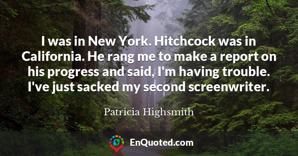 I was in New York. Hitchcock was in California. He rang me to make a report on his progress and said, I'm having trouble. I've just sacked my second screenwriter.