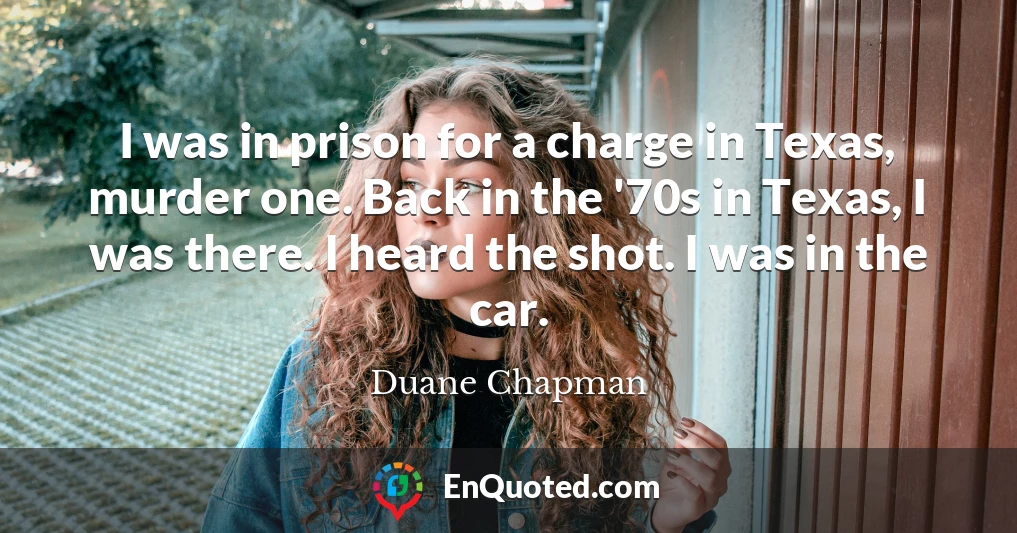 I was in prison for a charge in Texas, murder one. Back in the '70s in Texas, I was there. I heard the shot. I was in the car.