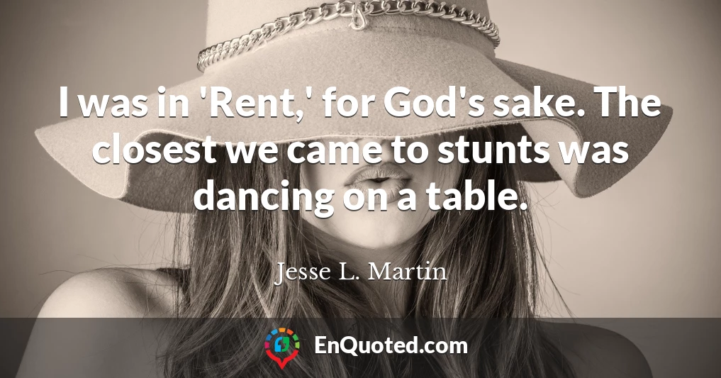 I was in 'Rent,' for God's sake. The closest we came to stunts was dancing on a table.