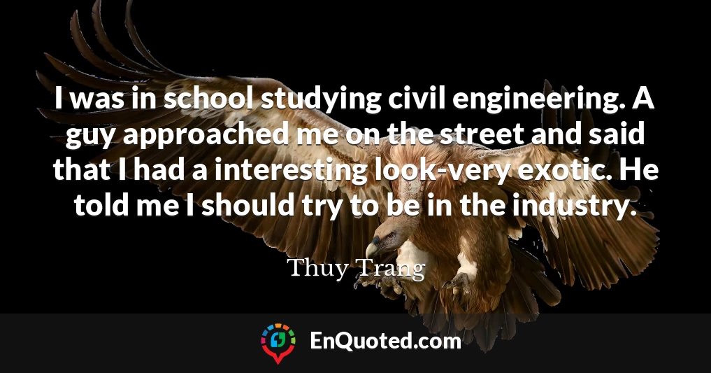 I was in school studying civil engineering. A guy approached me on the street and said that I had a interesting look-very exotic. He told me I should try to be in the industry.