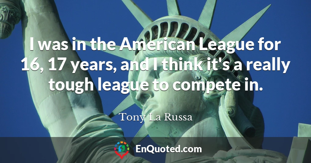I was in the American League for 16, 17 years, and I think it's a really tough league to compete in.