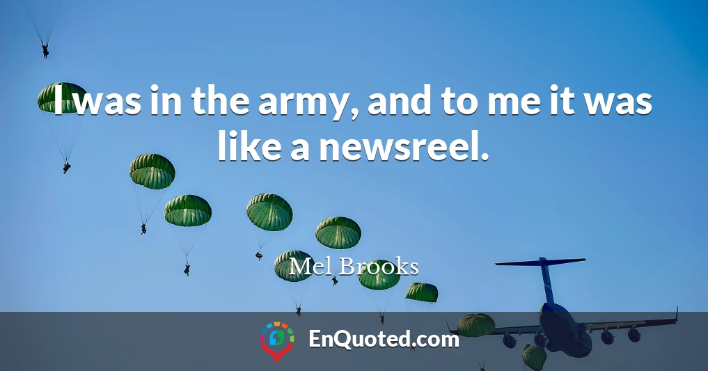 I was in the army, and to me it was like a newsreel.