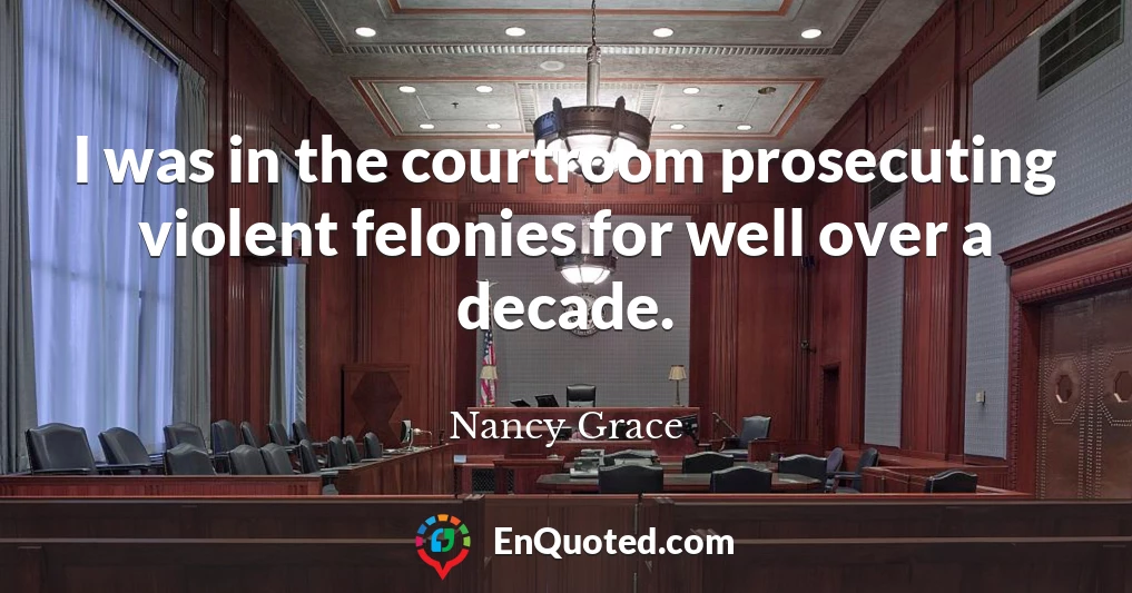 I was in the courtroom prosecuting violent felonies for well over a decade.