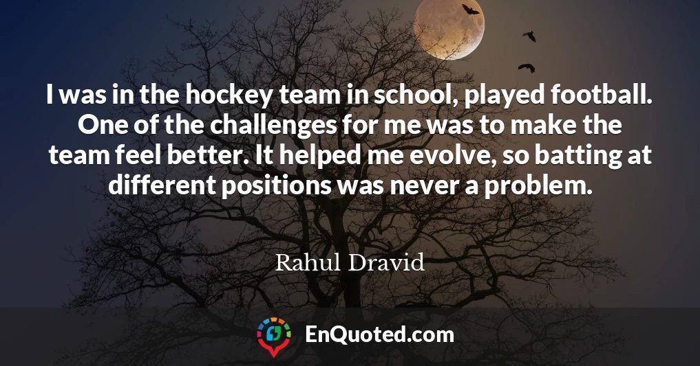 I was in the hockey team in school, played football. One of the challenges for me was to make the team feel better. It helped me evolve, so batting at different positions was never a problem.
