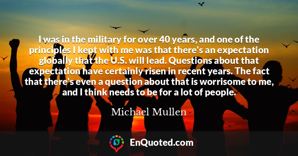 I was in the military for over 40 years, and one of the principles I kept with me was that there's an expectation globally that the U.S. will lead. Questions about that expectation have certainly risen in recent years. The fact that there's even a question about that is worrisome to me, and I think needs to be for a lot of people.