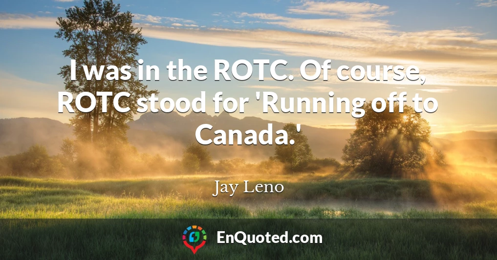 I was in the ROTC. Of course, ROTC stood for 'Running off to Canada.'