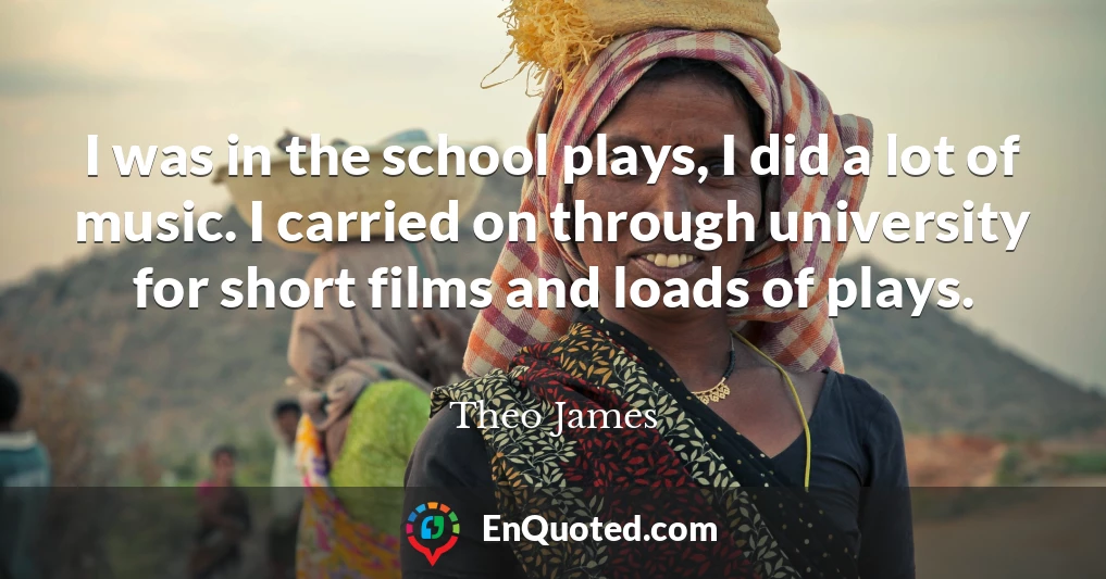 I was in the school plays, I did a lot of music. I carried on through university for short films and loads of plays.