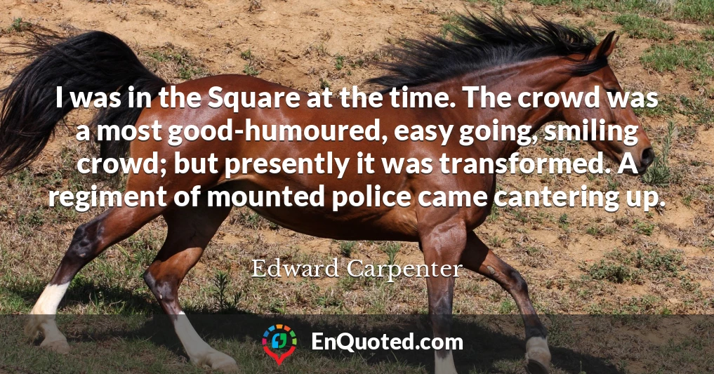 I was in the Square at the time. The crowd was a most good-humoured, easy going, smiling crowd; but presently it was transformed. A regiment of mounted police came cantering up.