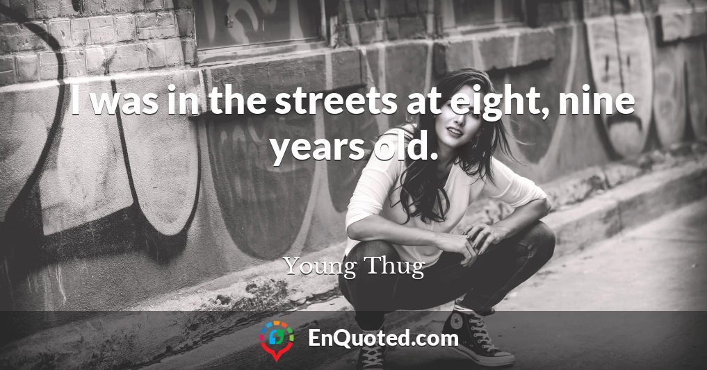 I was in the streets at eight, nine years old.