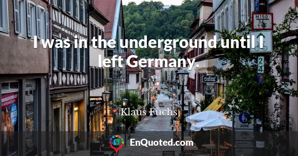 I was in the underground until I left Germany.