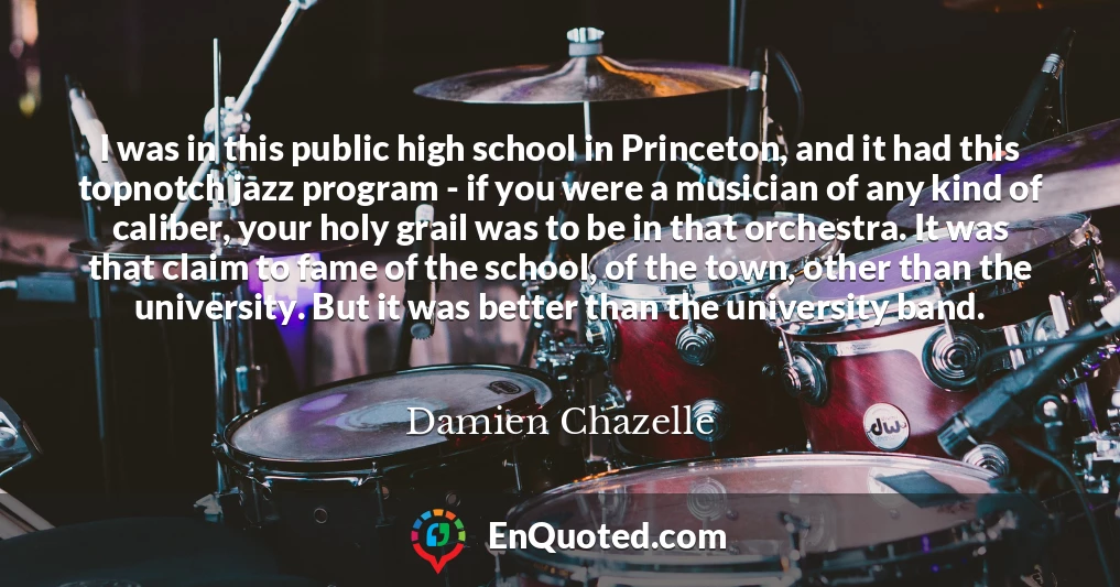 I was in this public high school in Princeton, and it had this topnotch jazz program - if you were a musician of any kind of caliber, your holy grail was to be in that orchestra. It was that claim to fame of the school, of the town, other than the university. But it was better than the university band.
