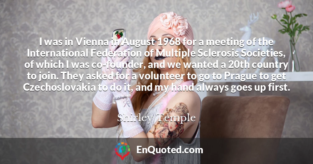 I was in Vienna in August 1968 for a meeting of the International Federation of Multiple Sclerosis Societies, of which I was co-founder, and we wanted a 20th country to join. They asked for a volunteer to go to Prague to get Czechoslovakia to do it, and my hand always goes up first.