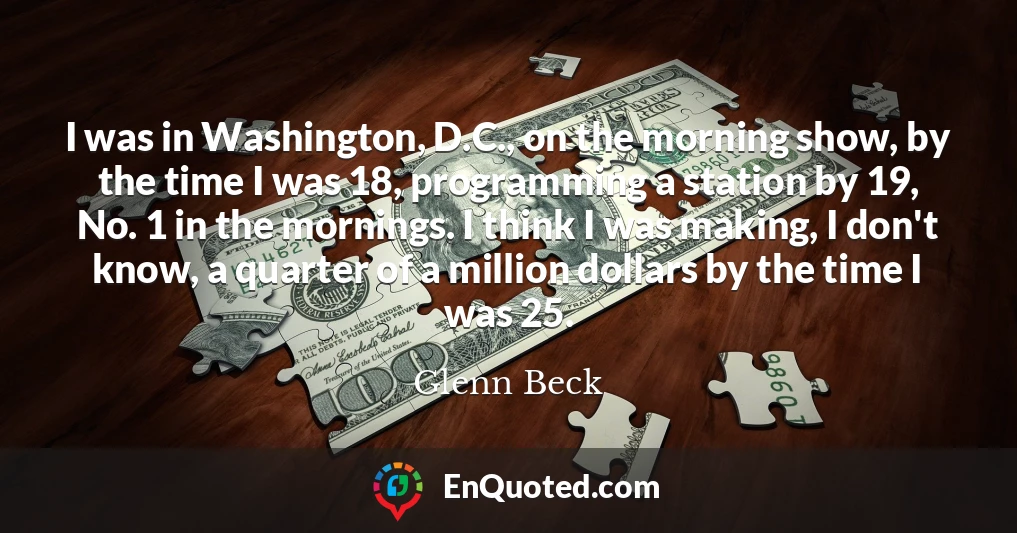 I was in Washington, D.C., on the morning show, by the time I was 18, programming a station by 19, No. 1 in the mornings. I think I was making, I don't know, a quarter of a million dollars by the time I was 25.