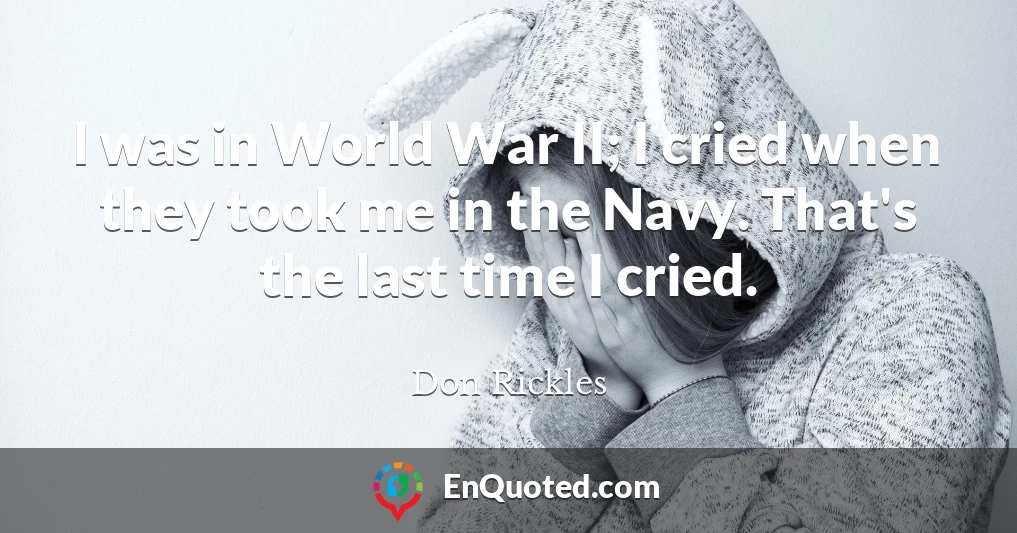 I was in World War II; I cried when they took me in the Navy. That's the last time I cried.